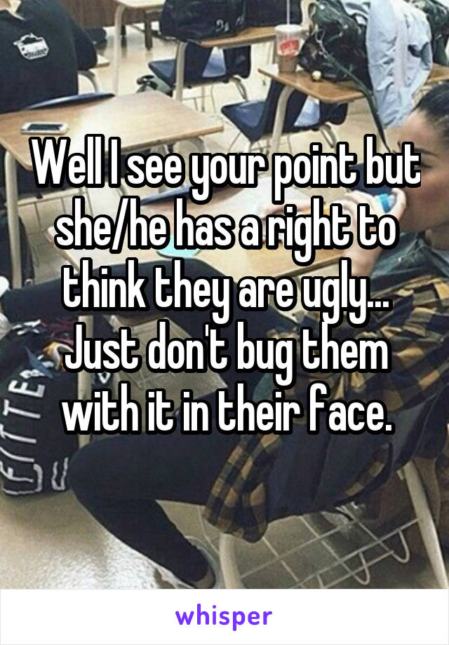 Well I see your point but she/he has a right to think they are ugly... Just don't bug them with it in their face.
