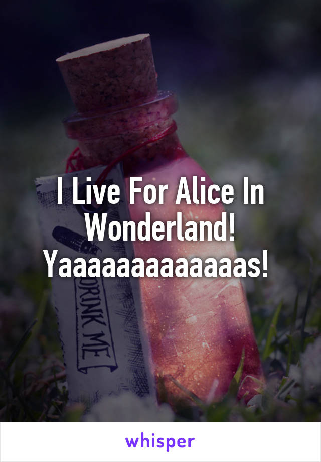 I Live For Alice In Wonderland!
Yaaaaaaaaaaaaas! 