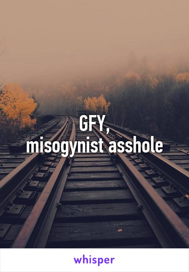 GFY,
misogynist asshole