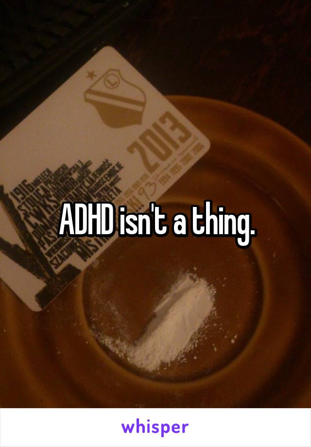ADHD isn't a thing.