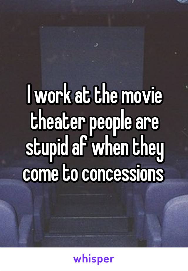 I work at the movie theater people are stupid af when they come to concessions 