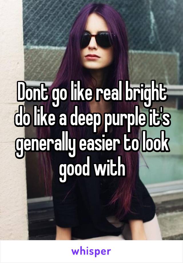 Dont go like real bright do like a deep purple it's generally easier to look good with