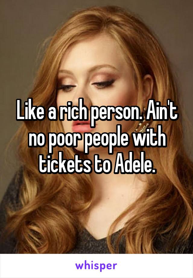 Like a rich person. Ain't no poor people with tickets to Adele.