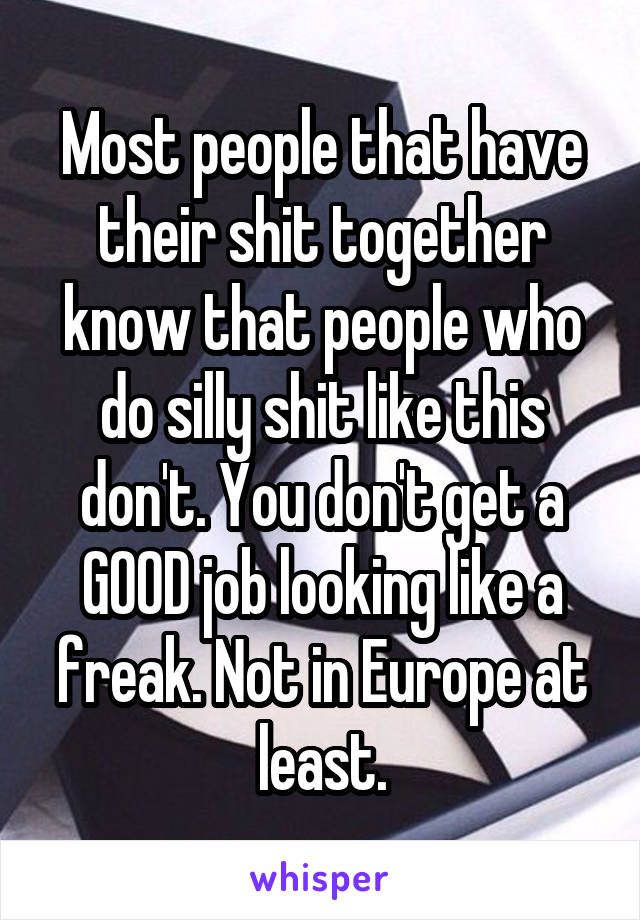 Most people that have their shit together know that people who do silly shit like this don't. You don't get a GOOD job looking like a freak. Not in Europe at least.