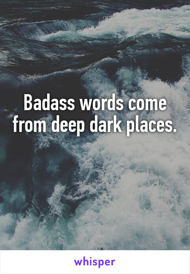 Badass words come from deep dark places. 
