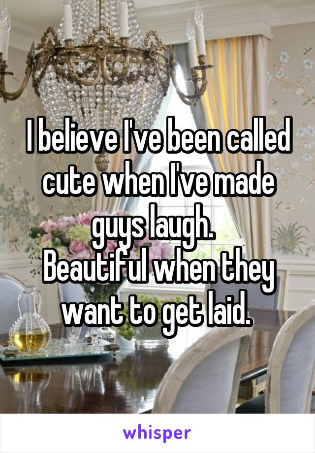 I believe I've been called cute when I've made guys laugh.  
Beautiful when they want to get laid. 