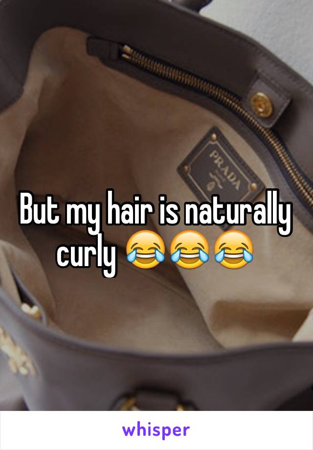 But my hair is naturally curly 😂😂😂