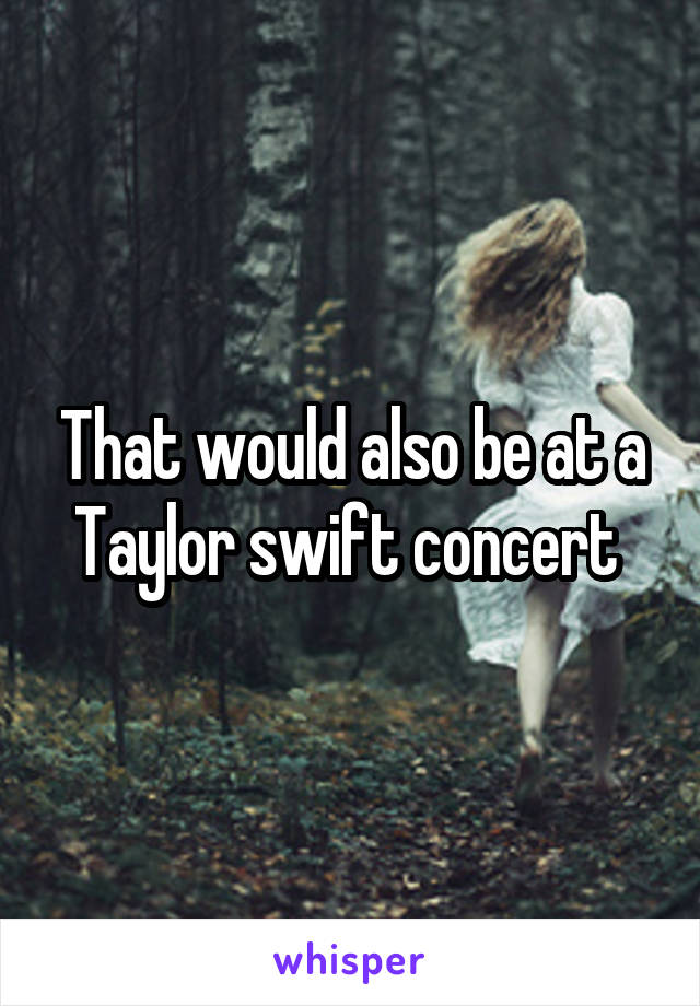 That would also be at a Taylor swift concert 