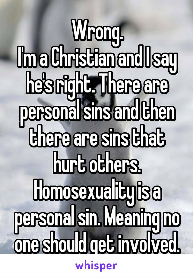 Wrong.
I'm a Christian and I say he's right. There are personal sins and then there are sins that hurt others.
Homosexuality is a personal sin. Meaning no one should get involved.