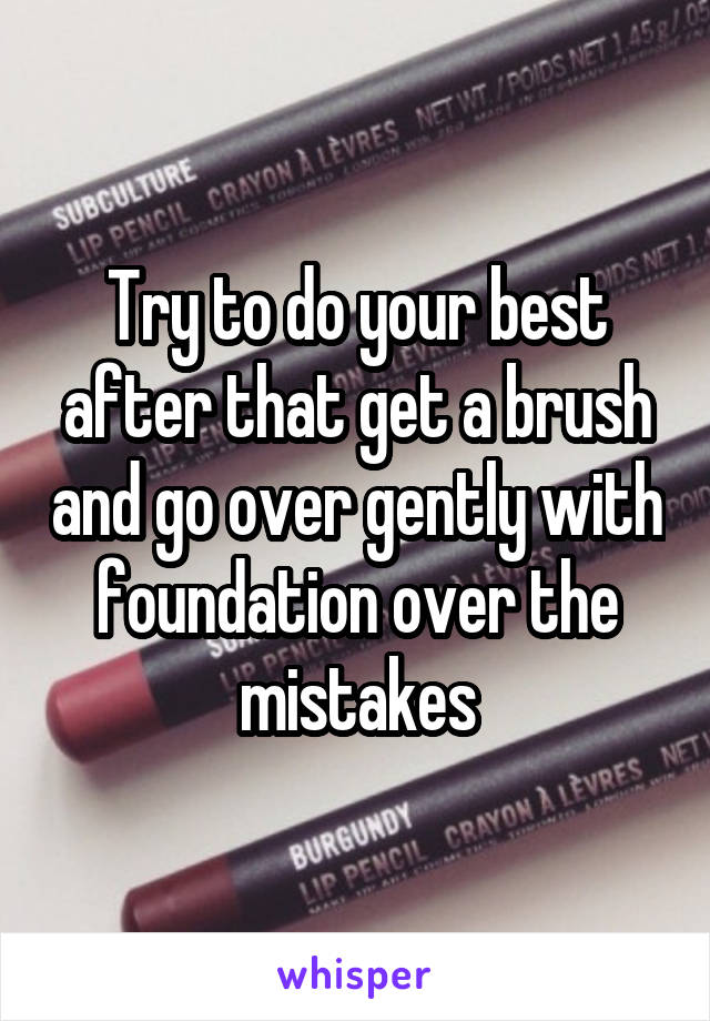 Try to do your best after that get a brush and go over gently with foundation over the mistakes