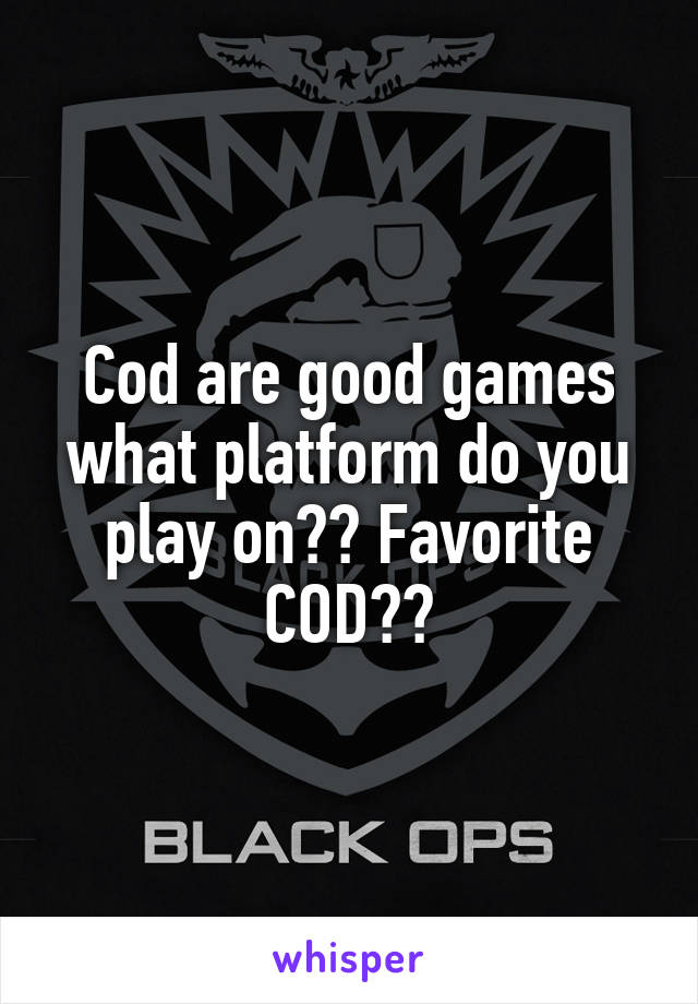 Cod are good games what platform do you play on?? Favorite COD??