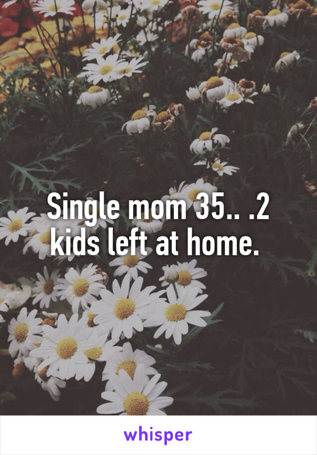 Single mom 35.. .2 kids left at home. 