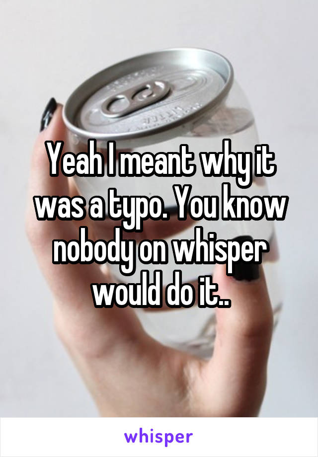 Yeah I meant why it was a typo. You know nobody on whisper would do it..