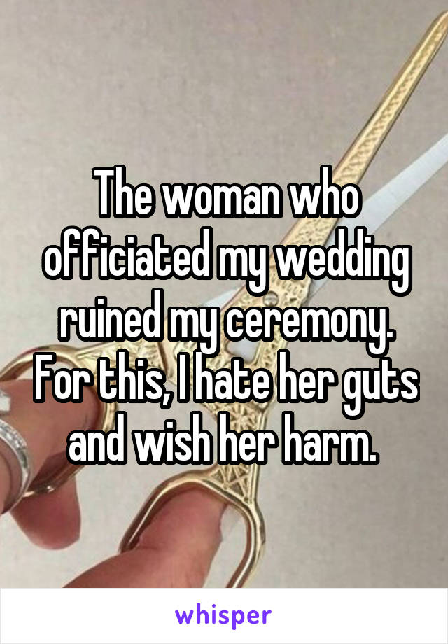 The woman who officiated my wedding ruined my ceremony. For this, I hate her guts and wish her harm. 