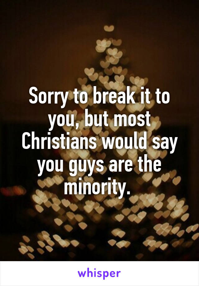 Sorry to break it to you, but most Christians would say you guys are the minority. 