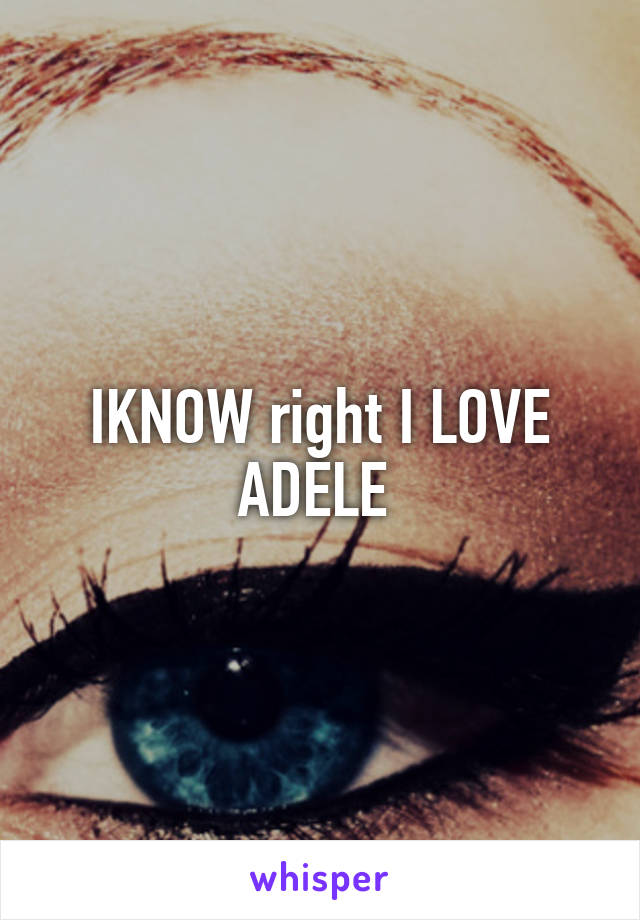 IKNOW right I LOVE ADELE 