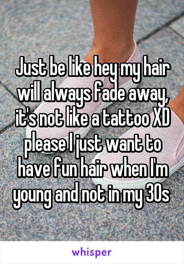 Just be like hey my hair will always fade away, it's not like a tattoo XD please I just want to have fun hair when I'm young and not in my 30s 