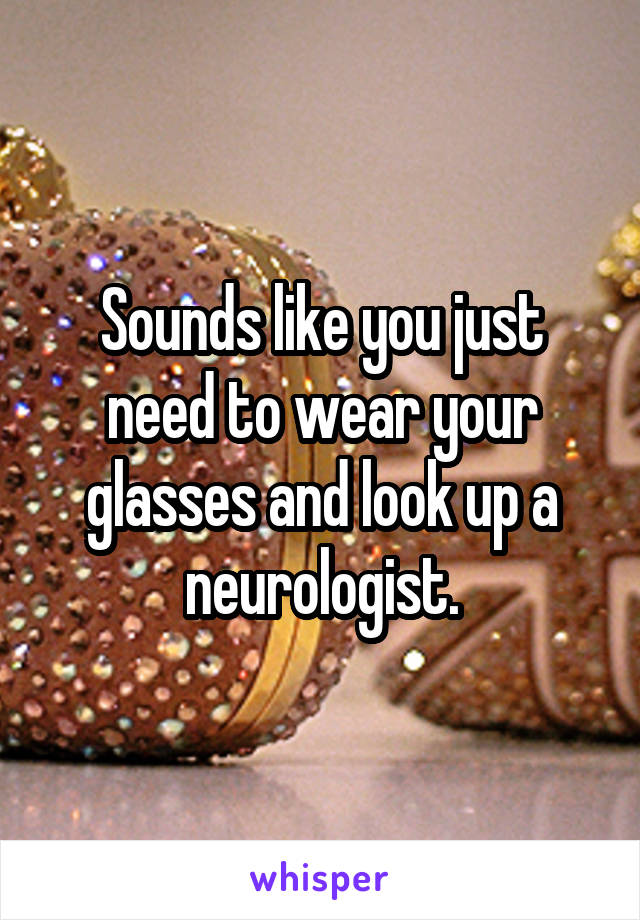 Sounds like you just need to wear your glasses and look up a neurologist.