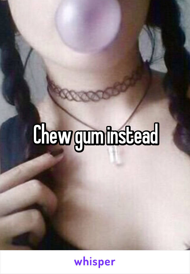 Chew gum instead