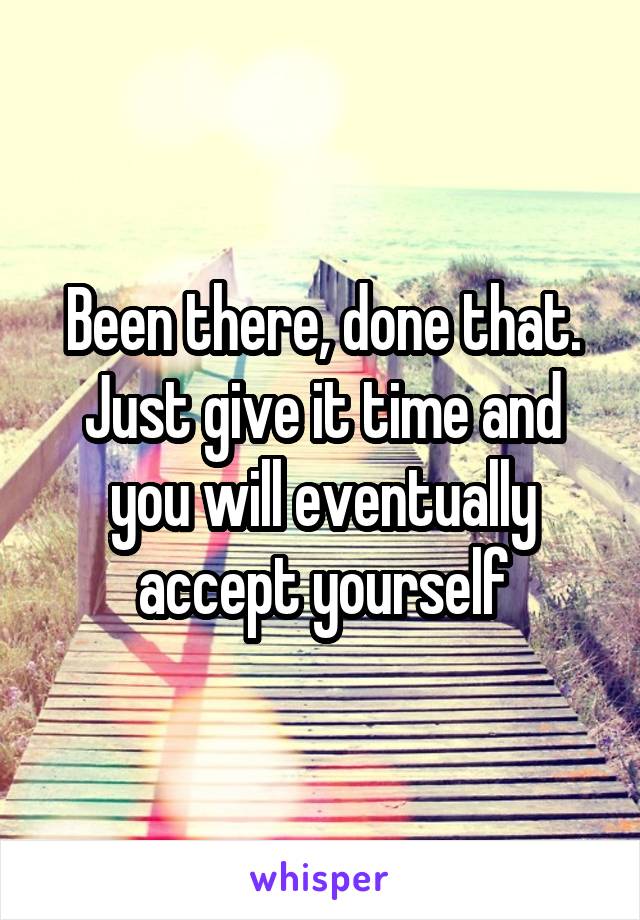 Been there, done that. Just give it time and you will eventually accept yourself