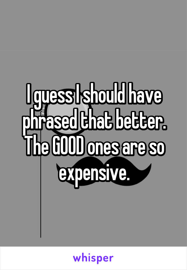 I guess I should have phrased that better. The GOOD ones are so expensive.
