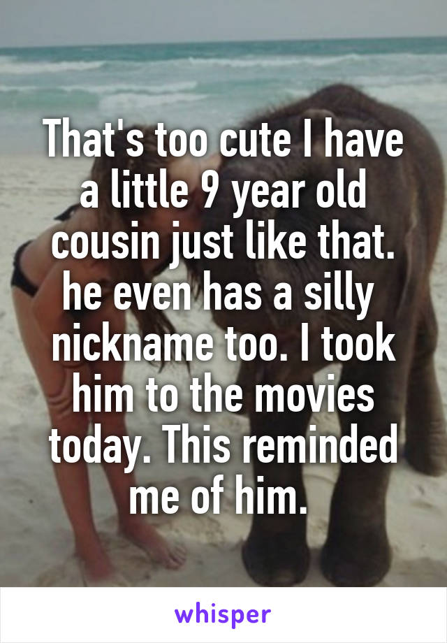 That's too cute I have a little 9 year old cousin just like that. he even has a silly  nickname too. I took him to the movies today. This reminded me of him. 