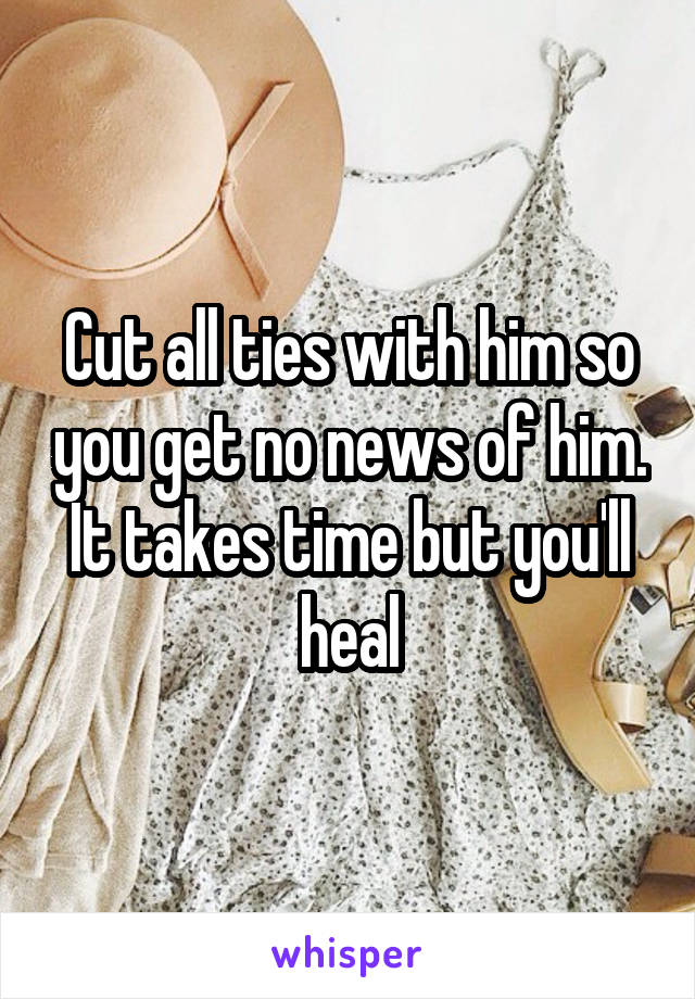 Cut all ties with him so you get no news of him. It takes time but you'll heal