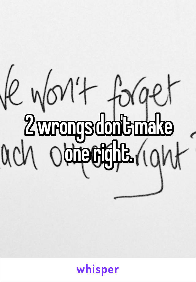 2 wrongs don't make one right.