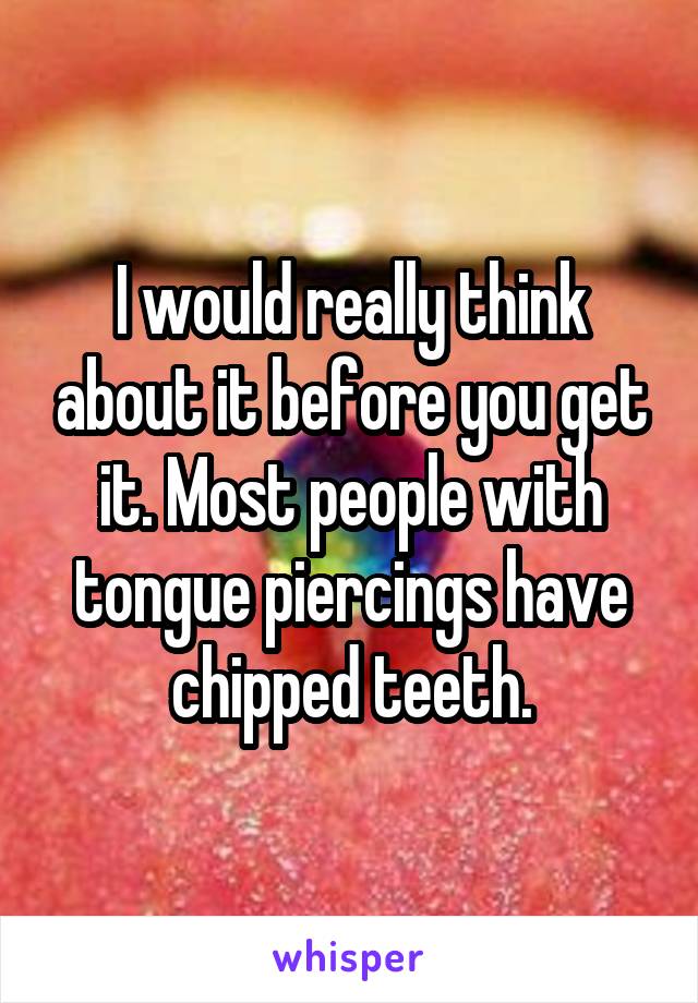 I would really think about it before you get it. Most people with tongue piercings have chipped teeth.