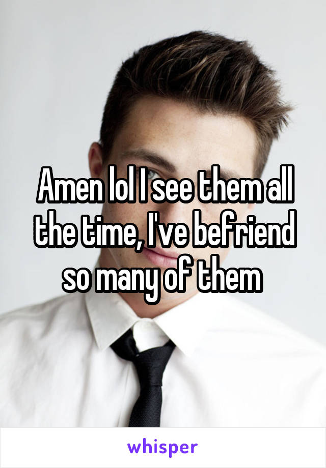 Amen lol I see them all the time, I've befriend so many of them 