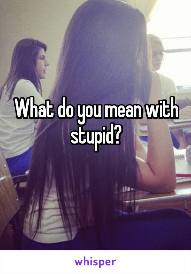 What do you mean with stupid?
