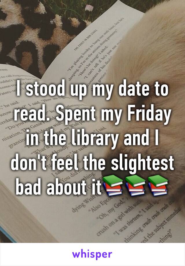 I stood up my date to read. Spent my Friday in the library and I don't feel the slightest bad about it📚📚📚
