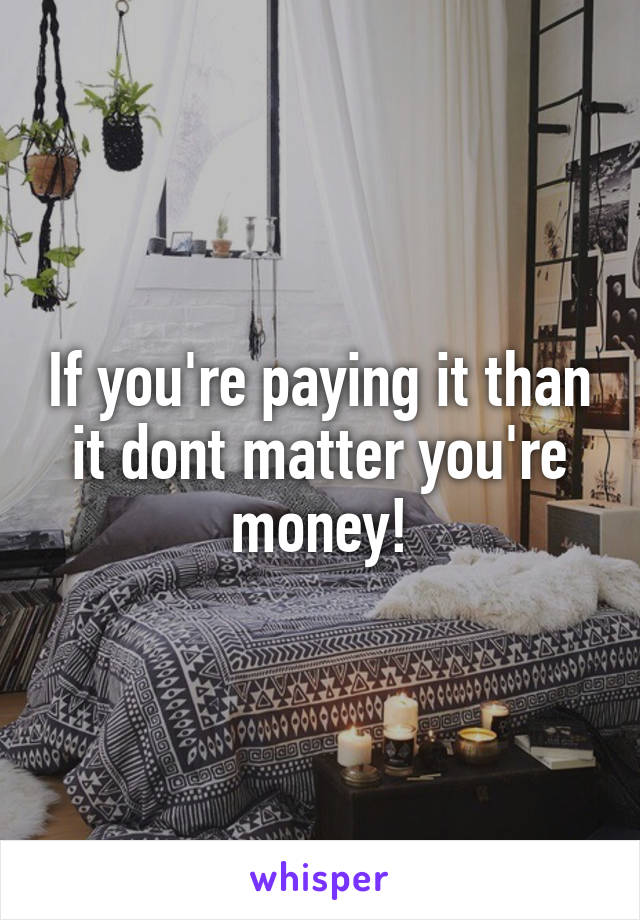 If you're paying it than it dont matter you're money!