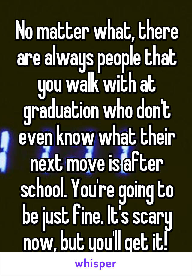 No matter what, there are always people that you walk with at graduation who don't even know what their next move is after school. You're going to be just fine. It's scary now, but you'll get it! 