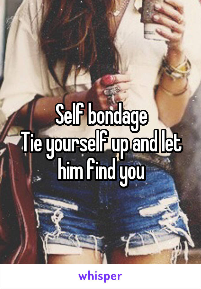 Self bondage
Tie yourself up and let him find you