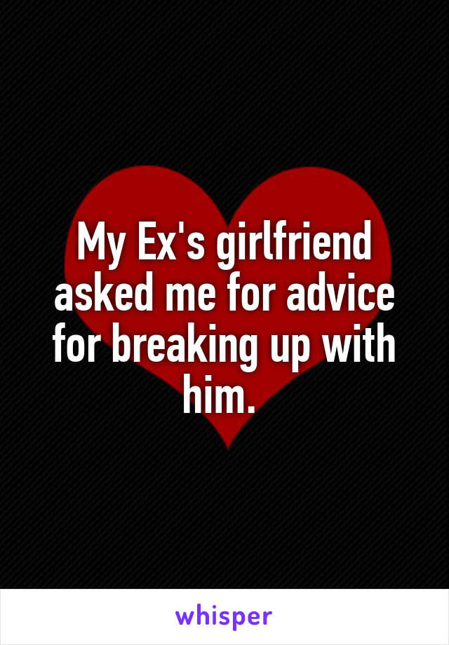 My Ex's girlfriend asked me for advice for breaking up with him. 