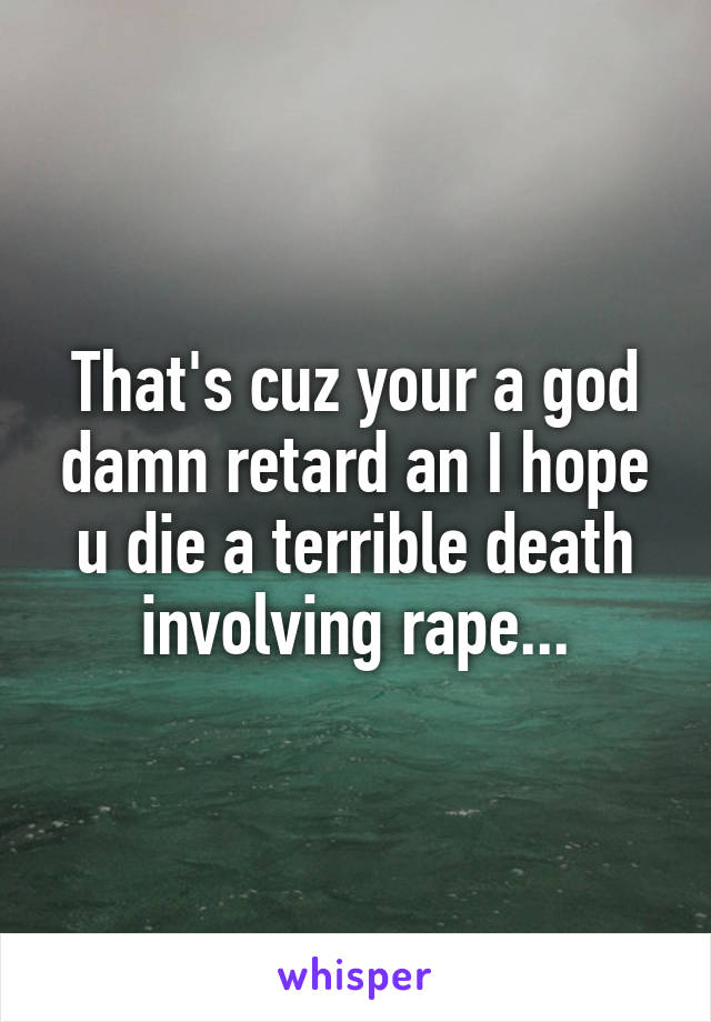 That's cuz your a god damn retard an I hope u die a terrible death involving rape...