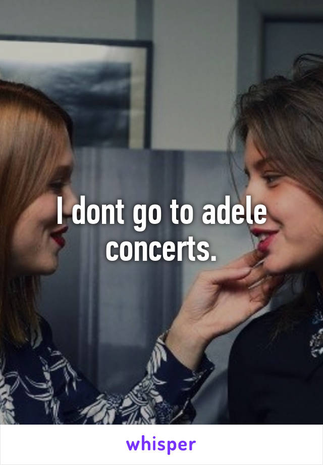 I dont go to adele concerts.