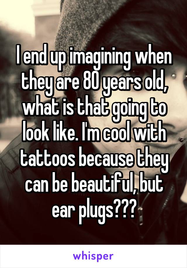 I end up imagining when they are 80 years old, what is that going to look like. I'm cool with tattoos because they can be beautiful, but ear plugs???