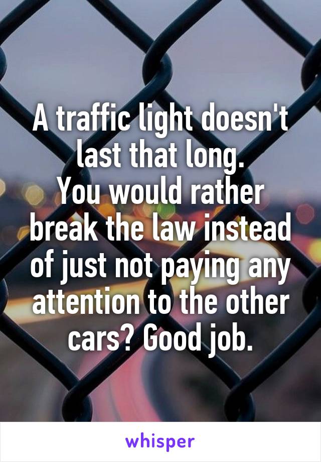 A traffic light doesn't last that long.
You would rather break the law instead of just not paying any attention to the other cars? Good job.