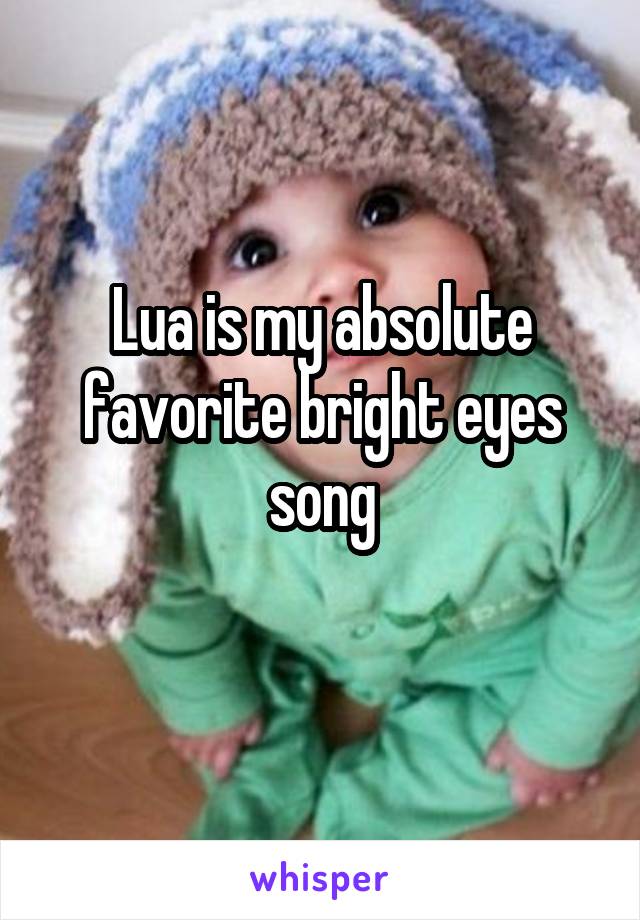 Lua is my absolute favorite bright eyes song
