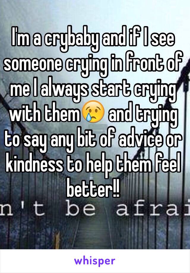 I'm a crybaby and if I see someone crying in front of me I always start crying with them😢 and trying to say any bit of advice or kindness to help them feel better!! 