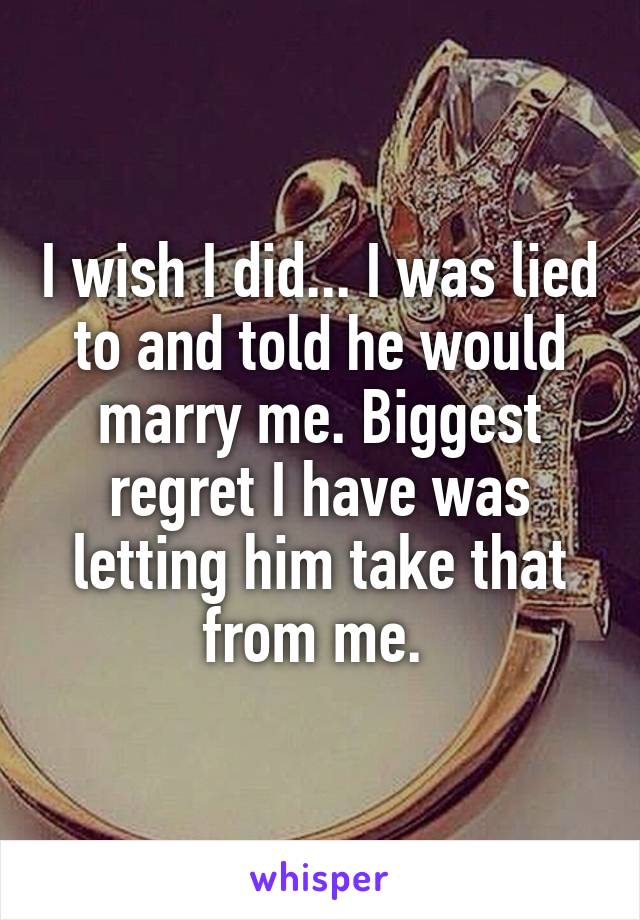 I wish I did... I was lied to and told he would marry me. Biggest regret I have was letting him take that from me. 