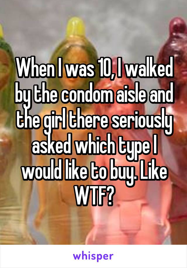 When I was 10, I walked by the condom aisle and the girl there seriously asked which type I would like to buy. Like WTF?