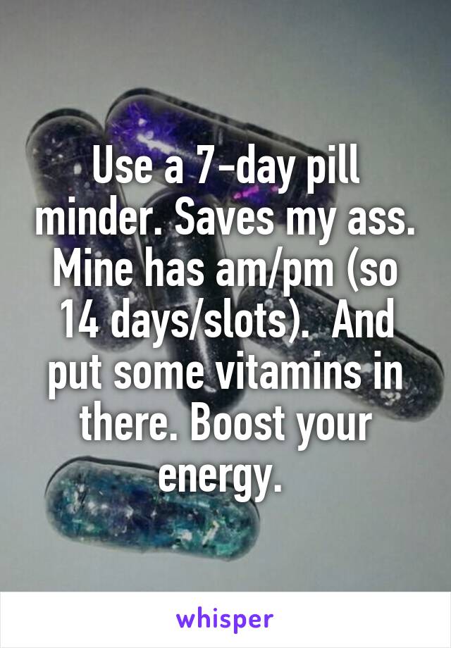 Use a 7-day pill minder. Saves my ass. Mine has am/pm (so 14 days/slots).  And put some vitamins in there. Boost your energy. 