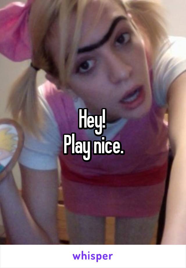 Hey! 
Play nice.