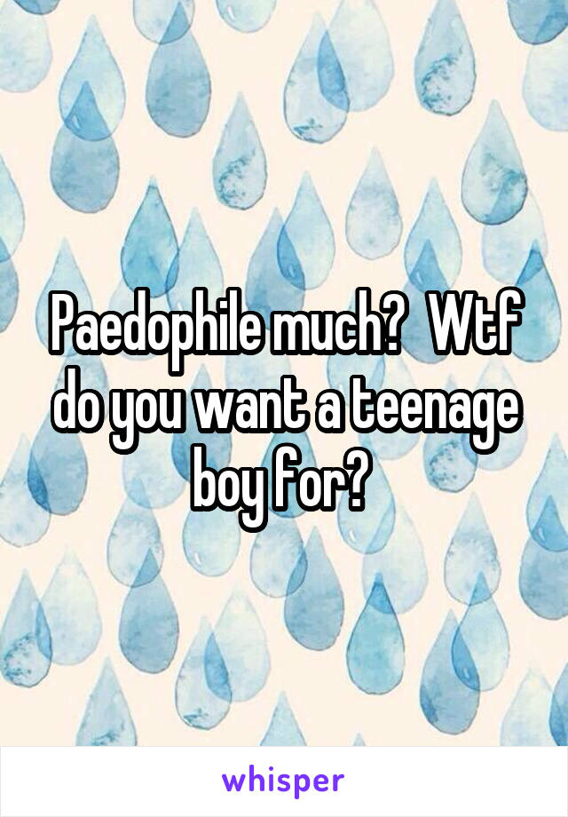 Paedophile much?  Wtf do you want a teenage boy for? 