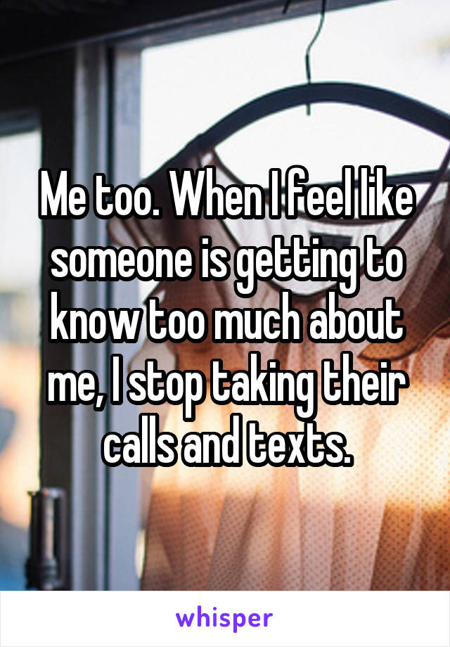 Me too. When I feel like someone is getting to know too much about me, I stop taking their calls and texts.