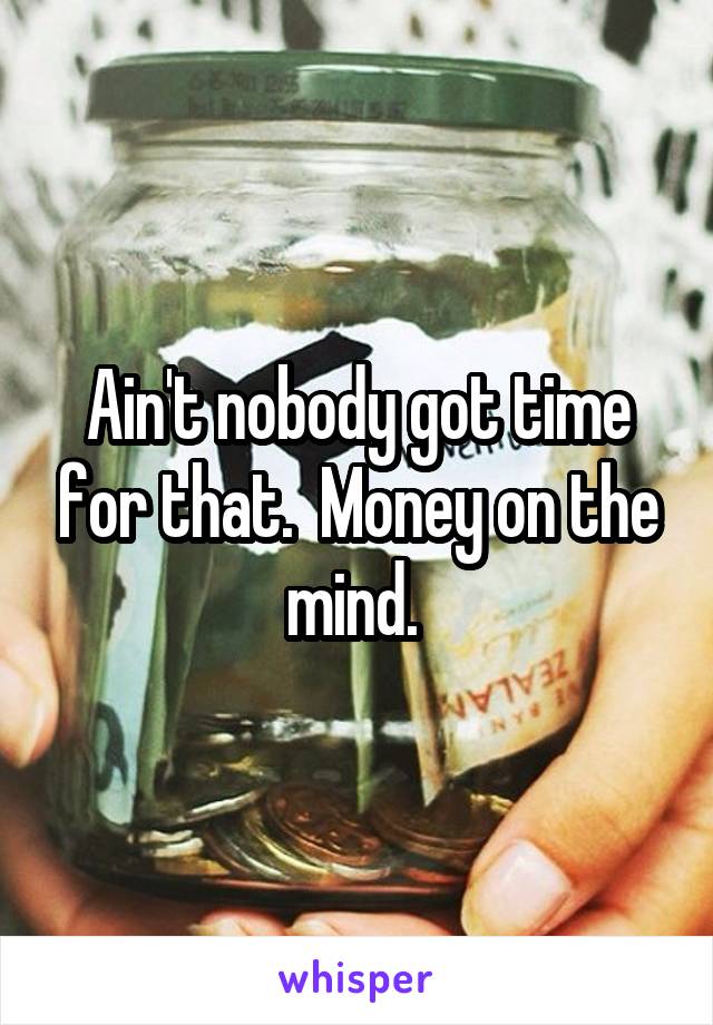 Ain't nobody got time for that.  Money on the mind. 