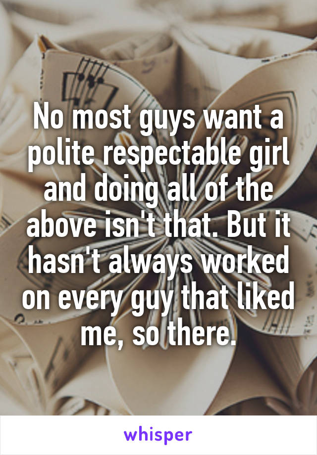 No most guys want a polite respectable girl and doing all of the above isn't that. But it hasn't always worked on every guy that liked me, so there.